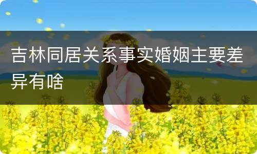吉林同居关系事实婚姻主要差异有啥