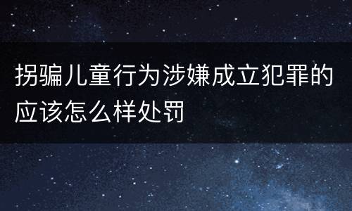 拐骗儿童行为涉嫌成立犯罪的应该怎么样处罚