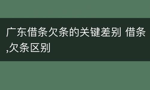广东借条欠条的关键差别 借条,欠条区别