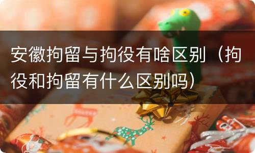安徽拘留与拘役有啥区别（拘役和拘留有什么区别吗）