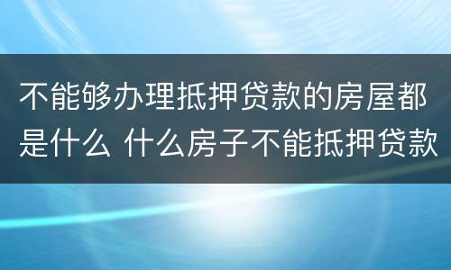 不能够办理抵押贷款的房屋都是什么 什么房子不能抵押贷款