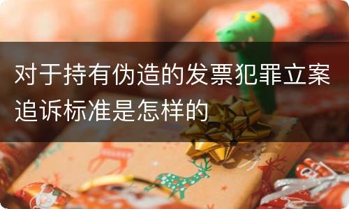 对于持有伪造的发票犯罪立案追诉标准是怎样的