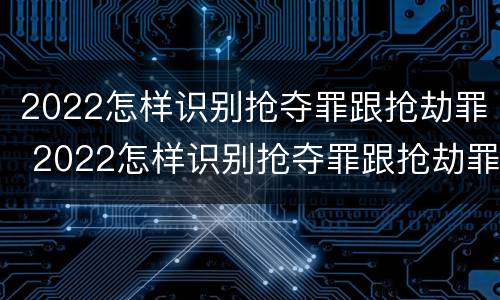2022怎样识别抢夺罪跟抢劫罪 2022怎样识别抢夺罪跟抢劫罪的区别