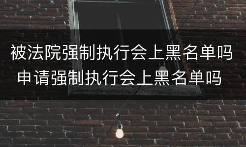 被法院强制执行会上黑名单吗 申请强制执行会上黑名单吗