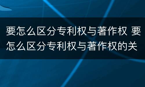要怎么区分专利权与著作权 要怎么区分专利权与著作权的关系