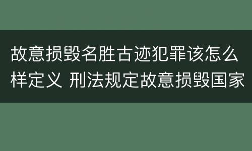 故意损毁名胜古迹犯罪该怎么样定义 刑法规定故意损毁国家保护的名胜古迹情节严重