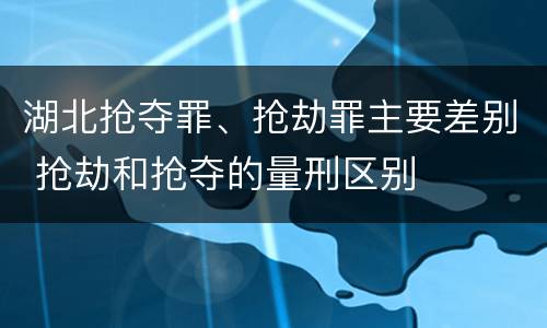 湖北抢夺罪、抢劫罪主要差别 抢劫和抢夺的量刑区别