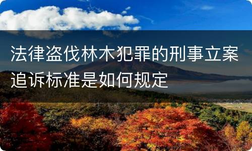 法律盗伐林木犯罪的刑事立案追诉标准是如何规定