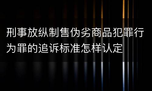 刑事放纵制售伪劣商品犯罪行为罪的追诉标准怎样认定