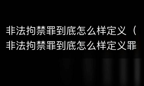 非法拘禁罪到底怎么样定义（非法拘禁罪到底怎么样定义罪名）