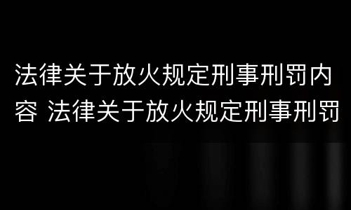法律关于放火规定刑事刑罚内容 法律关于放火规定刑事刑罚内容是什么