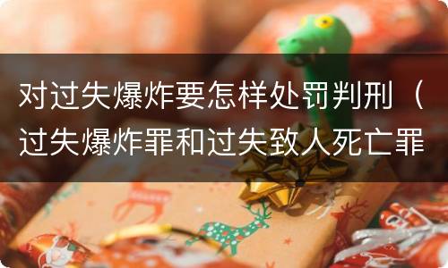 对过失爆炸要怎样处罚判刑（过失爆炸罪和过失致人死亡罪）