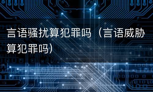 言语骚扰算犯罪吗（言语威胁算犯罪吗）