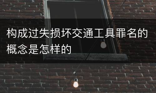 构成过失损坏交通工具罪名的概念是怎样的