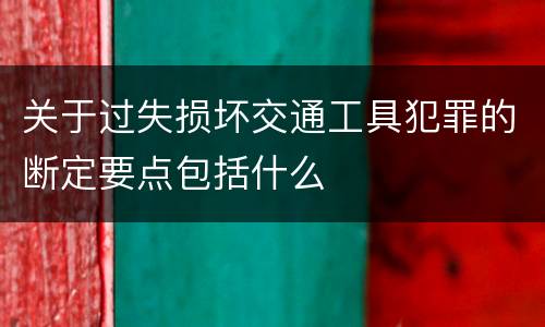 关于过失损坏交通工具犯罪的断定要点包括什么