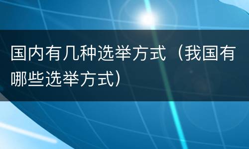 国内有几种选举方式（我国有哪些选举方式）