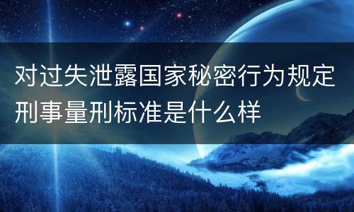 对过失泄露国家秘密行为规定刑事量刑标准是什么样