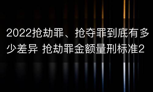 2022抢劫罪、抢夺罪到底有多少差异 抢劫罪金额量刑标准2021