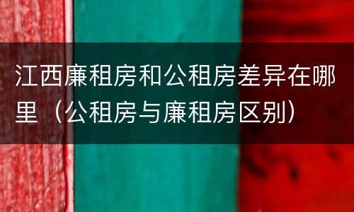 江西廉租房和公租房差异在哪里（公租房与廉租房区别）