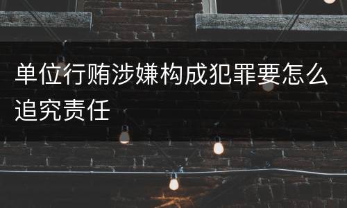 单位行贿涉嫌构成犯罪要怎么追究责任
