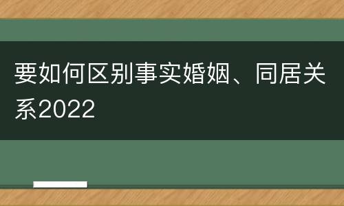 要如何区别事实婚姻、同居关系2022