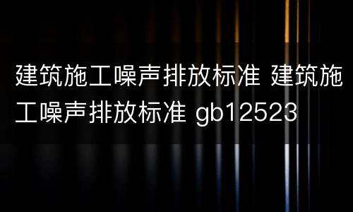 建筑施工噪声排放标准 建筑施工噪声排放标准 gb12523