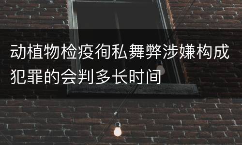 动植物检疫徇私舞弊涉嫌构成犯罪的会判多长时间