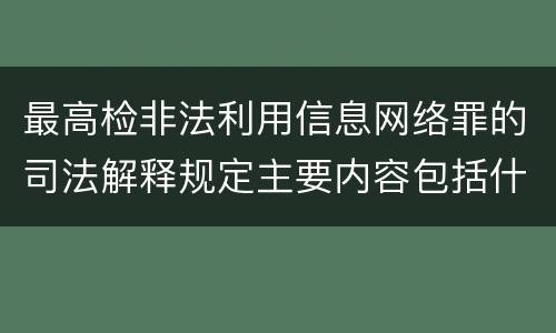 最高检非法利用信息网络罪的司法解释规定主要内容包括什么