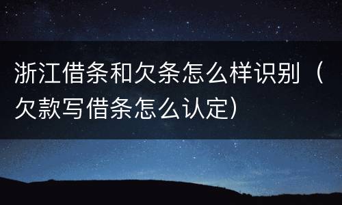 浙江借条和欠条怎么样识别（欠款写借条怎么认定）