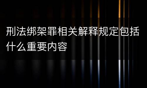 刑法绑架罪相关解释规定包括什么重要内容