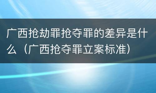 广西抢劫罪抢夺罪的差异是什么（广西抢夺罪立案标准）