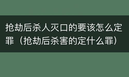 抢劫后杀人灭口的要该怎么定罪（抢劫后杀害的定什么罪）