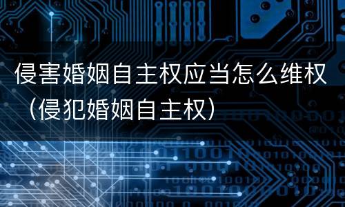 侵害婚姻自主权应当怎么维权（侵犯婚姻自主权）