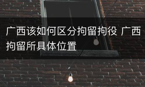 广西该如何区分拘留拘役 广西拘留所具体位置