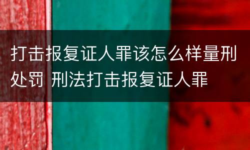 打击报复证人罪该怎么样量刑处罚 刑法打击报复证人罪