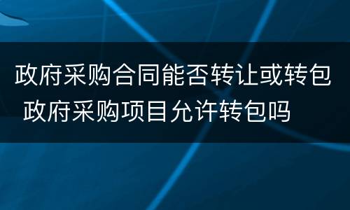 政府采购合同能否转让或转包 政府采购项目允许转包吗