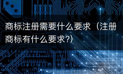 商标注册需要什么要求（注册商标有什么要求?）