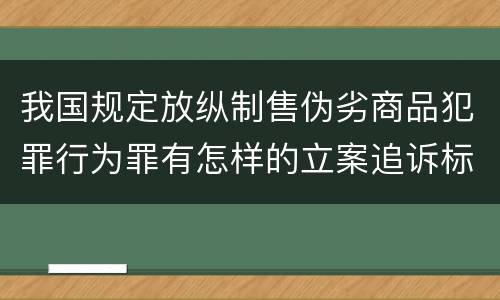 我国规定放纵制售伪劣商品犯罪行为罪有怎样的立案追诉标准