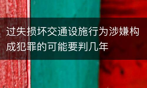 过失损坏交通设施行为涉嫌构成犯罪的可能要判几年