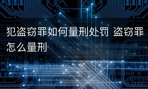 犯盗窃罪如何量刑处罚 盗窃罪怎么量刑