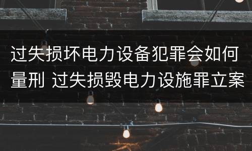 过失损坏电力设备犯罪会如何量刑 过失损毁电力设施罪立案标准