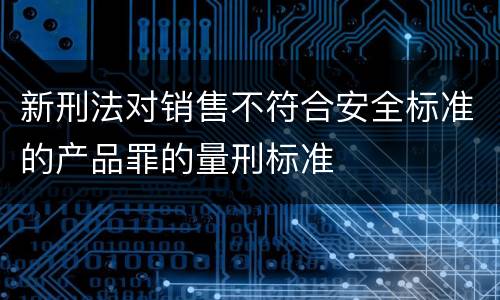 新刑法对销售不符合安全标准的产品罪的量刑标准