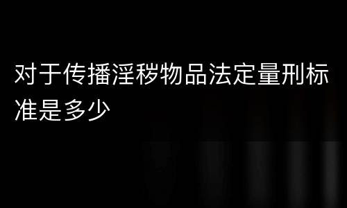 对于传播淫秽物品法定量刑标准是多少