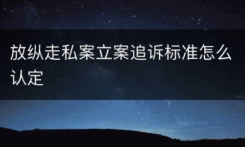 放纵走私案立案追诉标准怎么认定