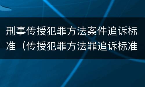 刑事传授犯罪方法案件追诉标准（传授犯罪方法罪追诉标准）