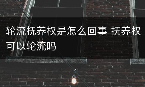 轮流抚养权是怎么回事 抚养权可以轮流吗