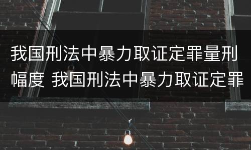 我国刑法中暴力取证定罪量刑幅度 我国刑法中暴力取证定罪量刑幅度最大的是