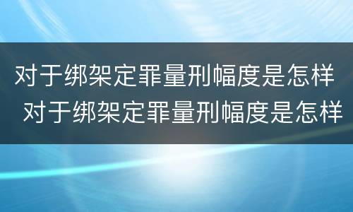 对于绑架定罪量刑幅度是怎样 对于绑架定罪量刑幅度是怎样算的