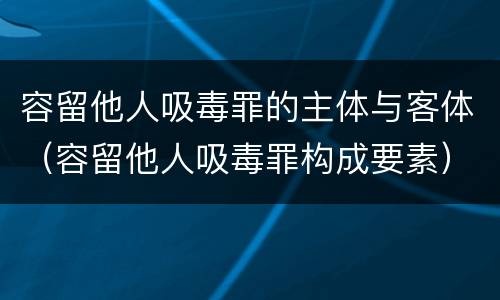 容留他人吸毒罪的主体与客体（容留他人吸毒罪构成要素）
