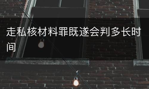 走私核材料罪既遂会判多长时间